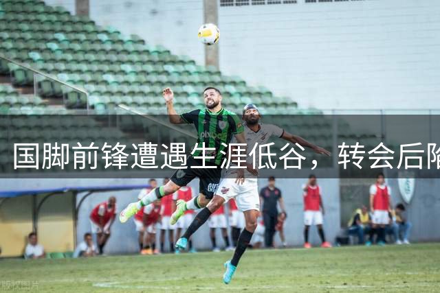 国脚前锋遭遇生涯低谷，转会后陷入漫长进球荒
